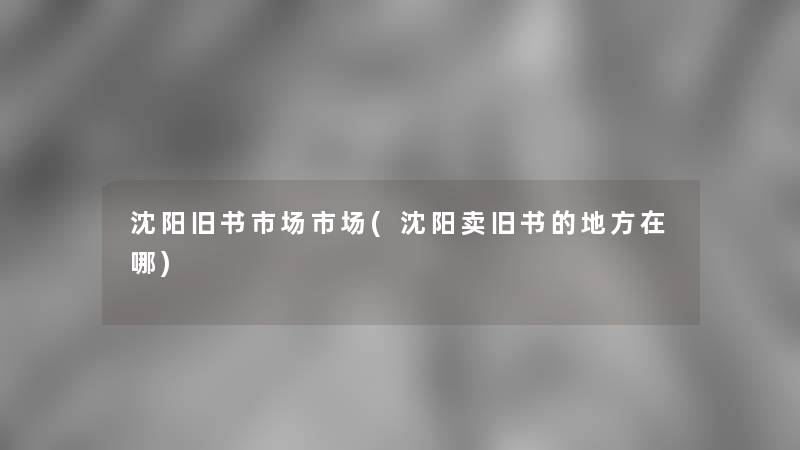 沈阳旧书市场市场(沈阳卖旧书的地方在哪) 沈阳旧书市场市场(沈阳卖旧书的地方在哪)