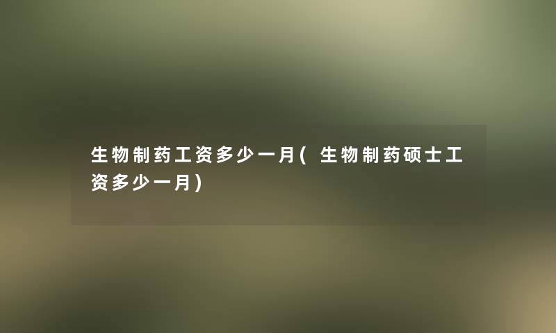 生物制药工资多少一月(生物制药硕士工资多少一月) 生物制药工资多少一月(生物制药硕士工资多少一月)