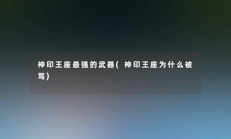 神印王座强的武器(神印王座为什么被骂) 神印王座强的武器(神印王座为什么被骂)