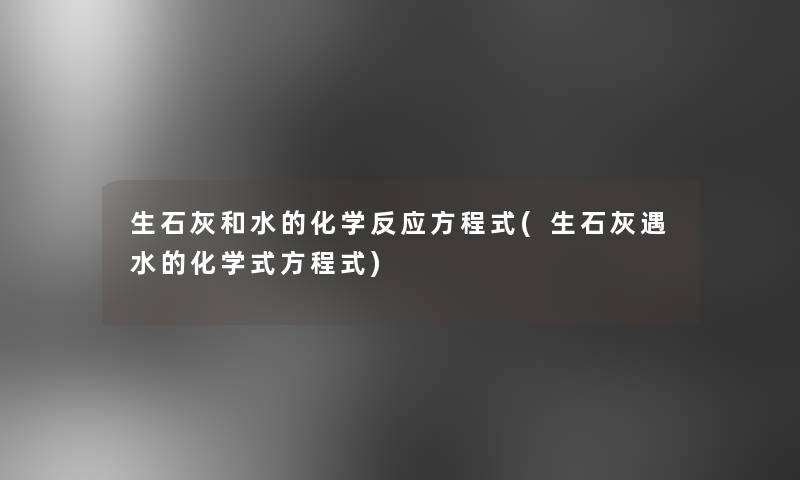 生石灰和水的化学反应方程式(生石灰遇水的化学式方程式) 生石灰和水的化学反应方程式(生石灰遇水的化学式方程式)