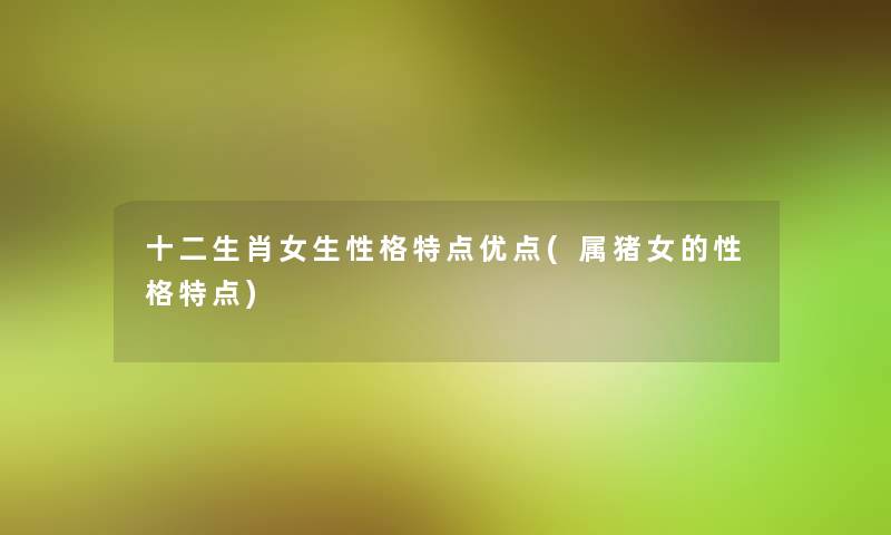 十二生肖女生性格特点优点(属猪女的性格特点) 十二生肖女生性格特点优点(属猪女的性格特点)