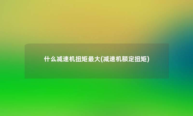 什么减速机扭矩大(减速机额定扭矩) 什么减速机扭矩大(减速机额定扭矩)