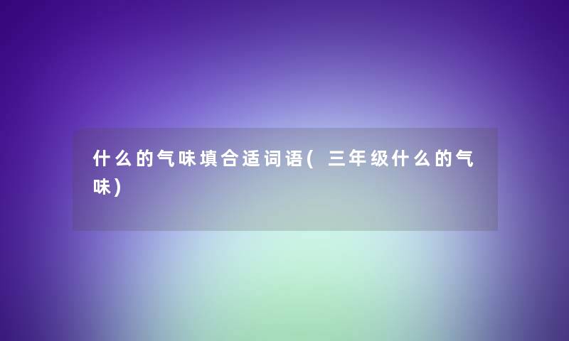 什么的气味填合适词语(三年级什么的气味) 什么的气味填合适词语(三年级什么的气味)