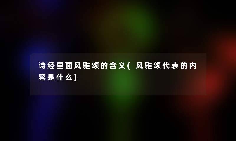 诗经里面风雅颂的含义(风雅颂代表的内容是什么) 诗经里面风雅颂的含义(风雅颂代表的内容是什么)