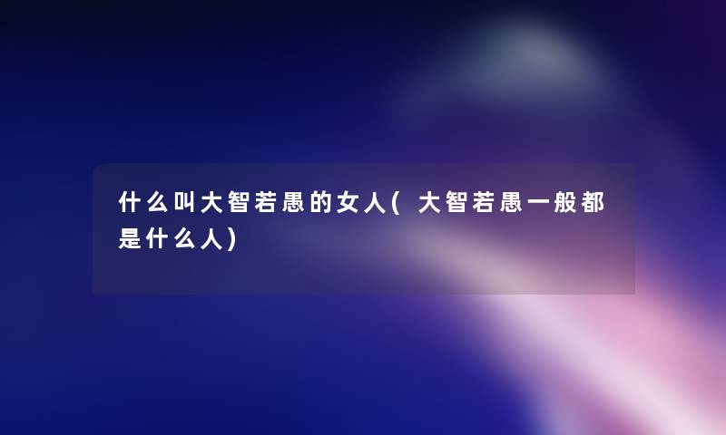 什么叫大智若愚的女人(大智若愚一般都是什么人) 什么叫大智若愚的女人(大智若愚一般都是什么人)