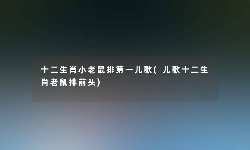 十二生肖小老鼠排第一儿歌(儿歌十二生肖老鼠排前头) 十二生肖小老鼠排第一儿歌(儿歌十二生肖老鼠排前头)