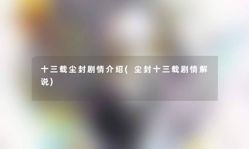 十三载尘封剧情介绍(尘封十三载剧情解说) 十三载尘封剧情介绍(尘封十三载剧情解说)
