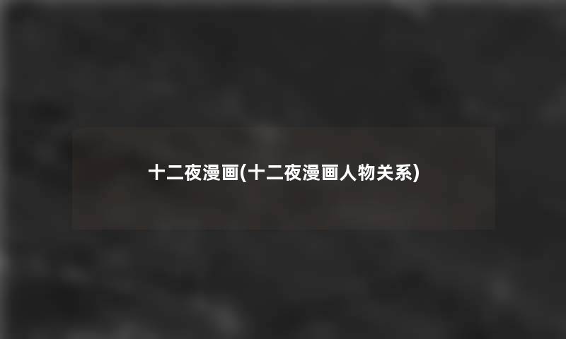 十二夜漫画(十二夜漫画人物关系) 十二夜漫画(十二夜漫画人物关系)
