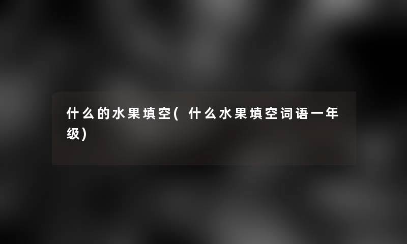 什么的水果填空(什么水果填空词语一年级) 什么的水果填空(什么水果填空词语一年级)