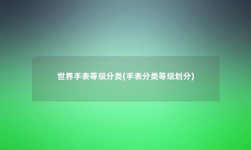 世界手表等级分类(手表分类等级划分) 世界手表等级分类(手表分类等级划分)