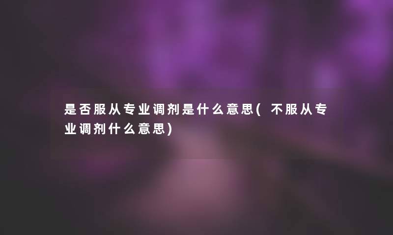 是否服从专业调剂是什么意思(不服从专业调剂什么意思) 是否服从专业调剂是什么意思(不服从专业调剂什么意思)