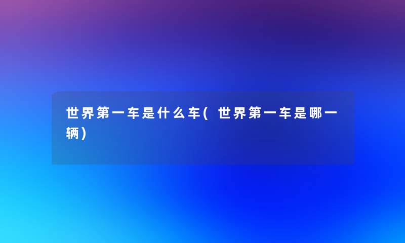 世界第一车是什么车(世界第一车是哪一辆) 世界第一车是什么车(世界第一车是哪一辆)