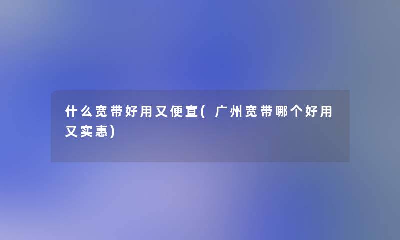 什么宽带好用又便宜(广州宽带哪个好用又实惠) 什么宽带好用又便宜(广州宽带哪个好用又实惠)