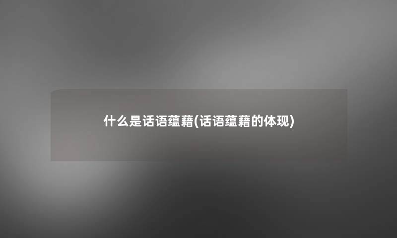 什么是话语蕴藉(话语蕴藉的体现) 什么是话语蕴藉(话语蕴藉的体现)
