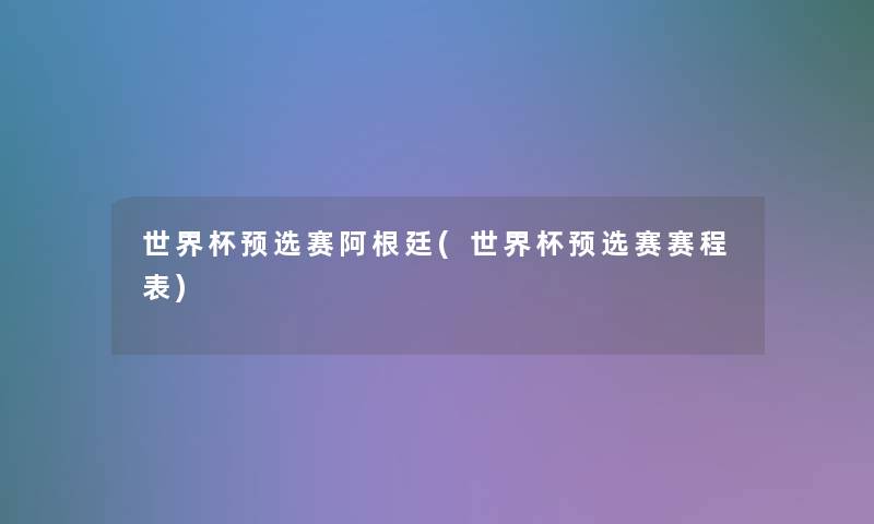 世界杯预选赛阿根廷(世界杯预选赛赛程表) 世界杯预选赛阿根廷(世界杯预选赛赛程表)