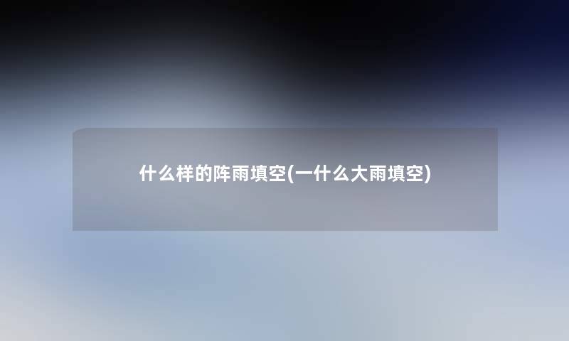 什么样的阵雨填空(一什么大雨填空) 什么样的阵雨填空(一什么大雨填空)