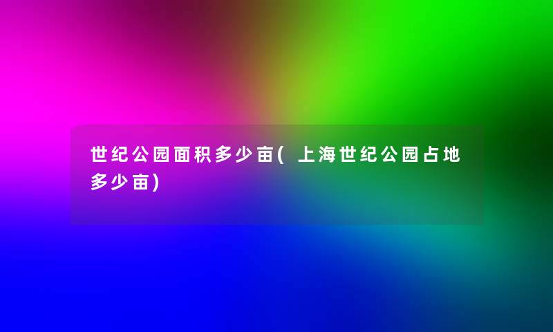 世纪公园面积多少亩(上海世纪公园占地多少亩) 世纪公园面积多少亩(上海世纪公园占地多少亩)