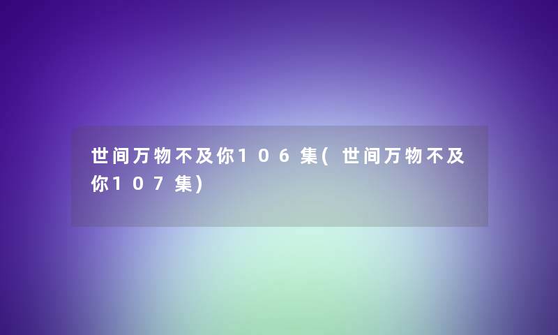 世间万物不及你106集(世间万物不及你107集) 世间万物不及你106集(世间万物不及你107集)