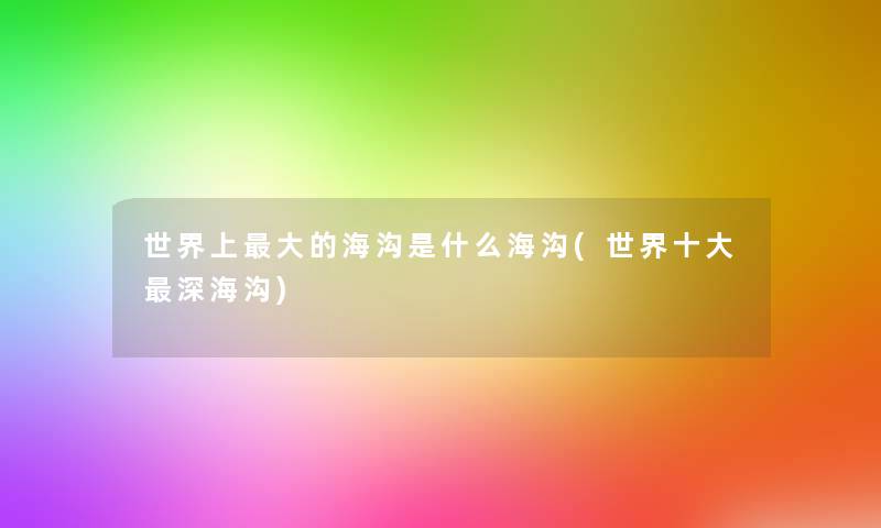 世界上大的海沟是什么海沟(世界一些深海沟) 世界上大的海沟是什么海沟(世界一些深海沟)