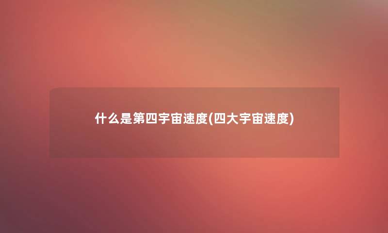 什么是第四宇宙速度(四大宇宙速度) 什么是第四宇宙速度(四大宇宙速度)