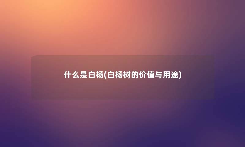 什么是白杨(白杨树的价值与用途) 什么是白杨(白杨树的价值与用途)
