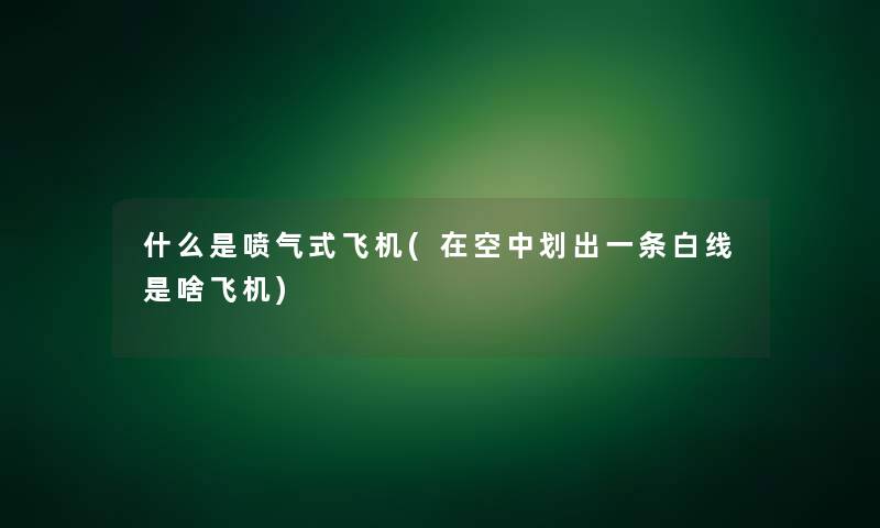 什么是喷气式飞机(在空中划出一条白线是啥飞机) 什么是喷气式飞机(在空中划出一条白线是啥飞机)