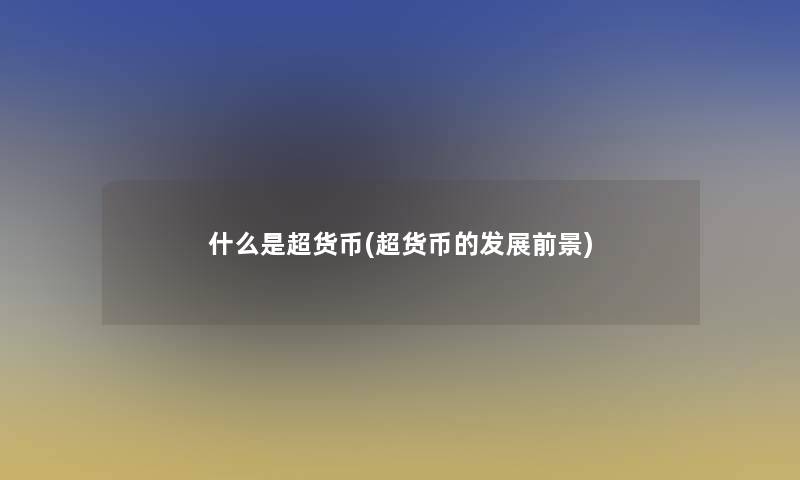 什么是超货币(超货币的发展前景) 什么是超货币(超货币的发展前景)