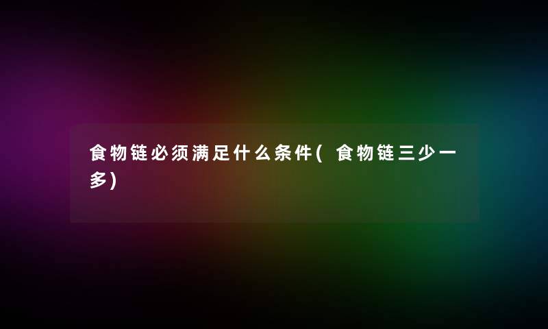 食物链必须满足什么条件(食物链三少一多) 食物链必须满足什么条件(食物链三少一多)