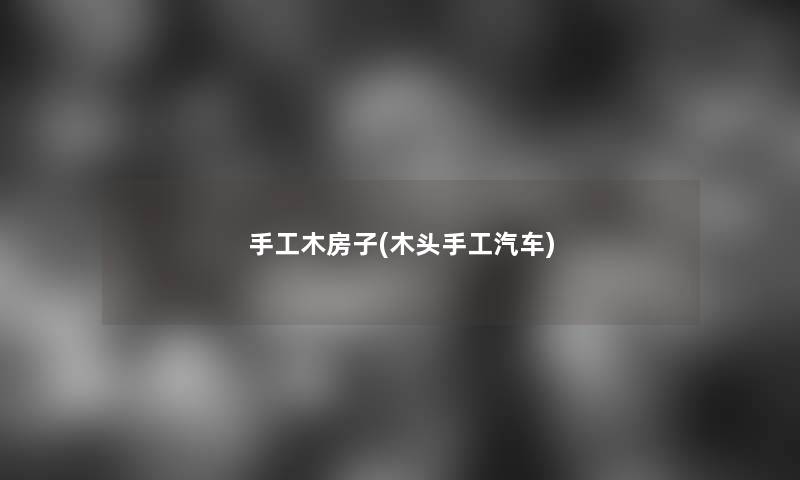 手工木房子(木头手工汽车) 手工木房子(木头手工汽车)