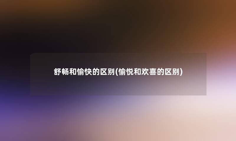 舒畅和愉快的区别(愉悦和欢喜的区别) 舒畅和愉快的区别(愉悦和欢喜的区别)