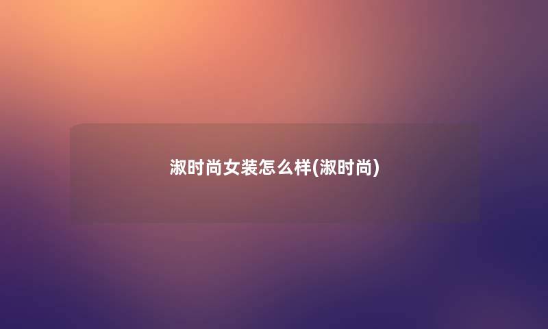 淑时尚女装怎么样(淑时尚) 淑时尚女装怎么样(淑时尚)