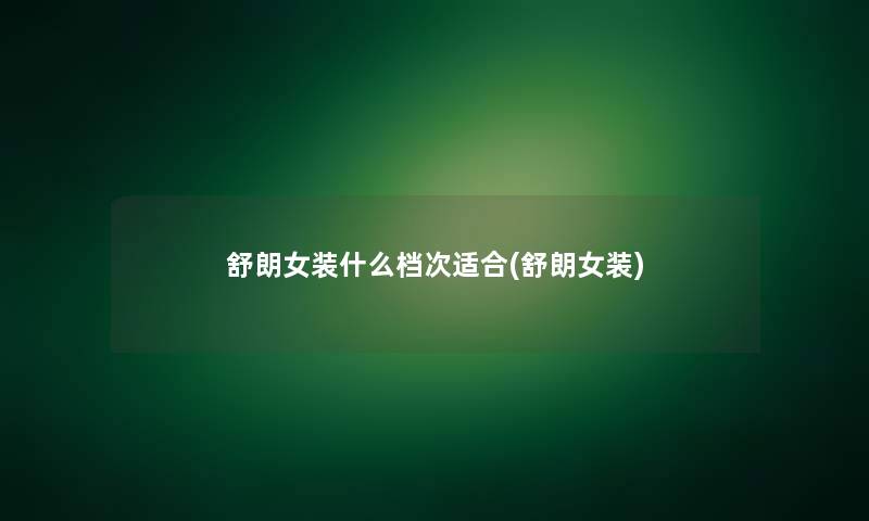 舒朗女装什么档次适合(舒朗女装) 舒朗女装什么档次适合(舒朗女装)
