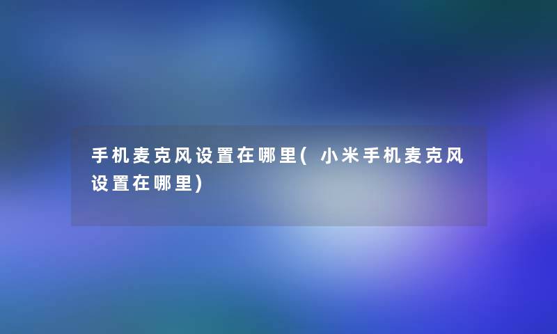 手机麦克风设置在哪里(小米手机麦克风设置在哪里) 手机麦克风设置在哪里(小米手机麦克风设置在哪里)