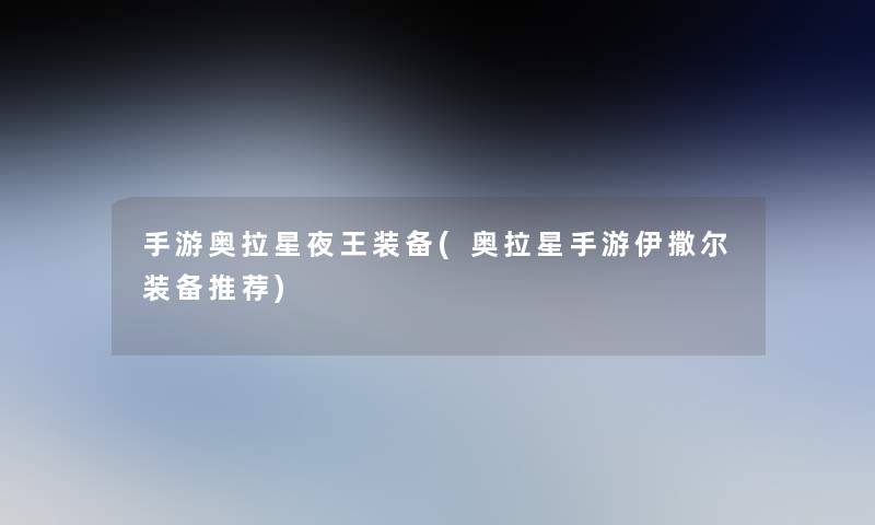 手游奥拉星夜王装备(奥拉星手游伊撒尔装备推荐) 手游奥拉星夜王装备(奥拉星手游伊撒尔装备推荐)