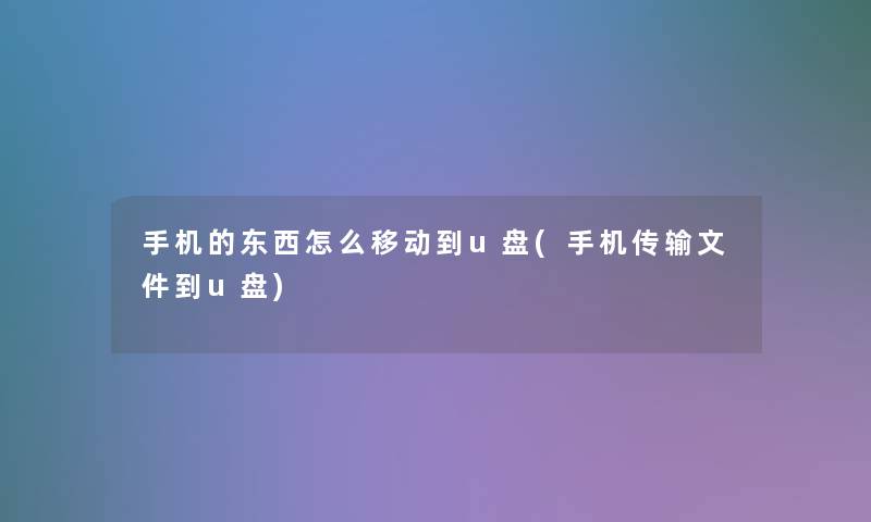 手机的东西怎么移动到u盘(手机传输文件到u盘) 手机的东西怎么移动到u盘(手机传输文件到u盘)