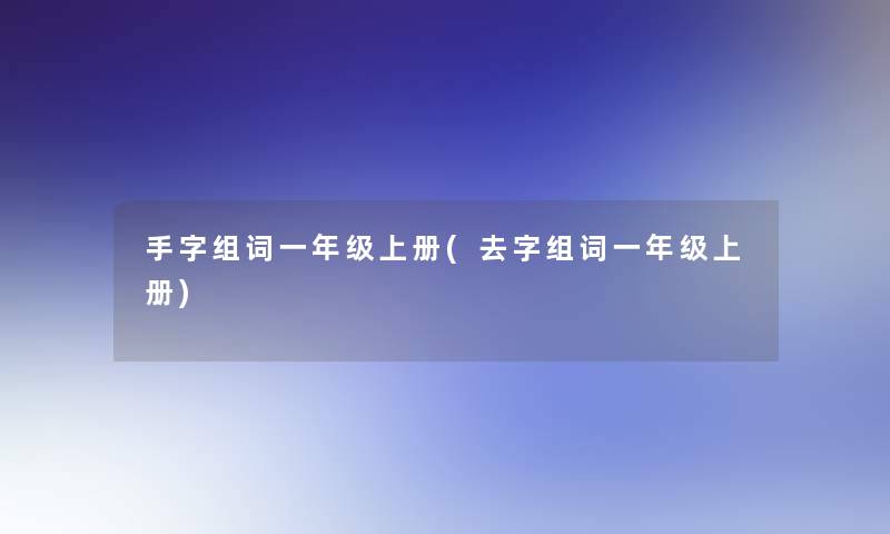 手字组词一年级上册(去字组词一年级上册) 手字组词一年级上册(去字组词一年级上册)