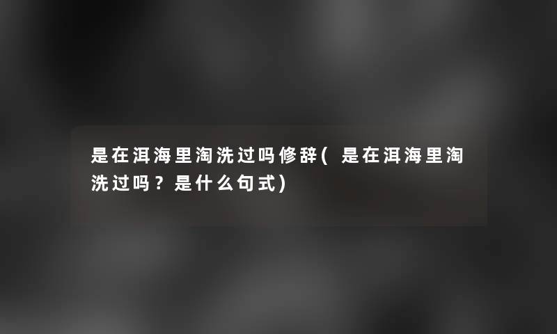 是在洱海里淘洗过吗修辞(是在洱海里淘洗过吗?是什么句式) 是在洱海里淘洗过吗修辞(是在洱海里淘洗过吗?是什么句式)