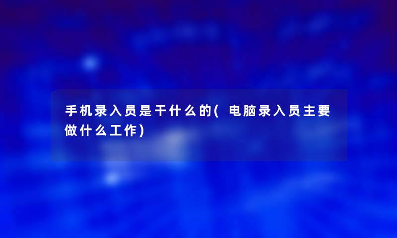 手机录入员是干什么的(电脑录入员主要做什么工作) 手机录入员是干什么的(电脑录入员主要做什么工作)