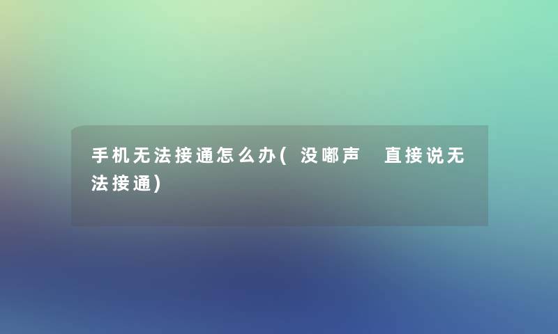 手机无法接通怎么办(没嘟声 直接说无法接通) 手机无法接通怎么办(没嘟声 直接说无法接通)