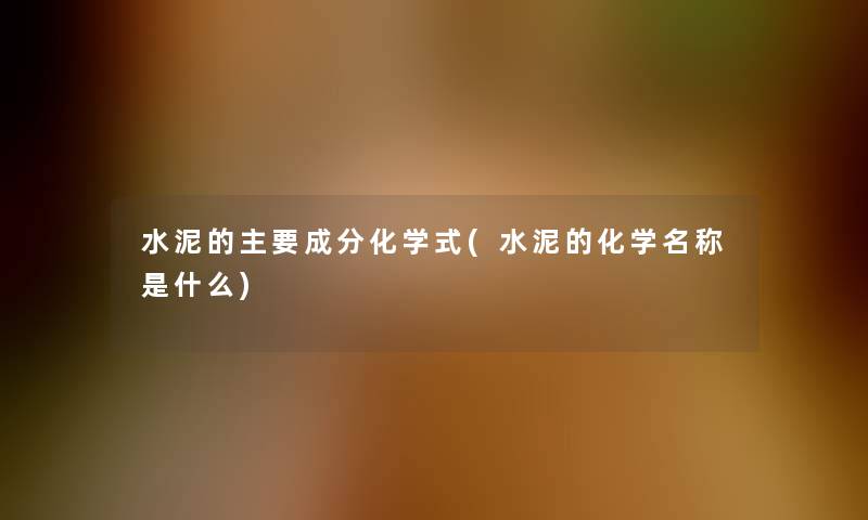 水泥的主要成分化学式(水泥的化学名称是什么) 水泥的主要成分化学式(水泥的化学名称是什么)
