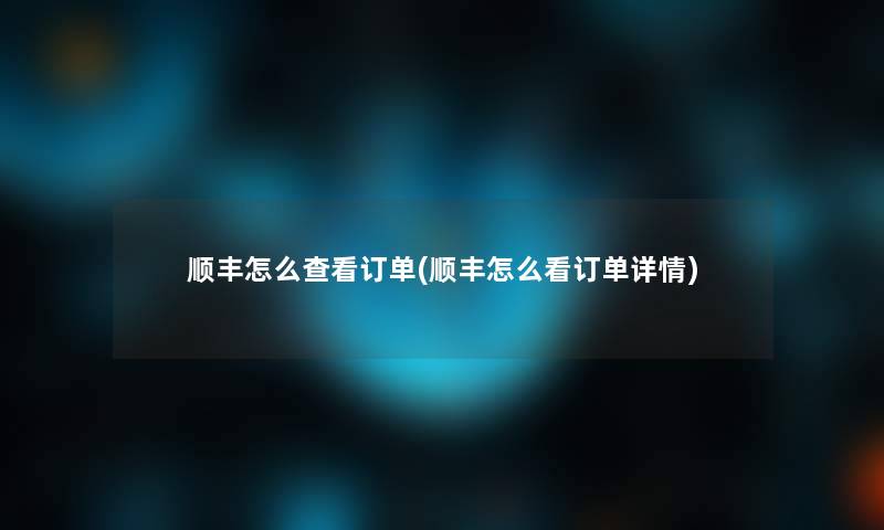 顺丰怎么查看订单(顺丰怎么看订单详情) 顺丰怎么查看订单(顺丰怎么看订单详情)