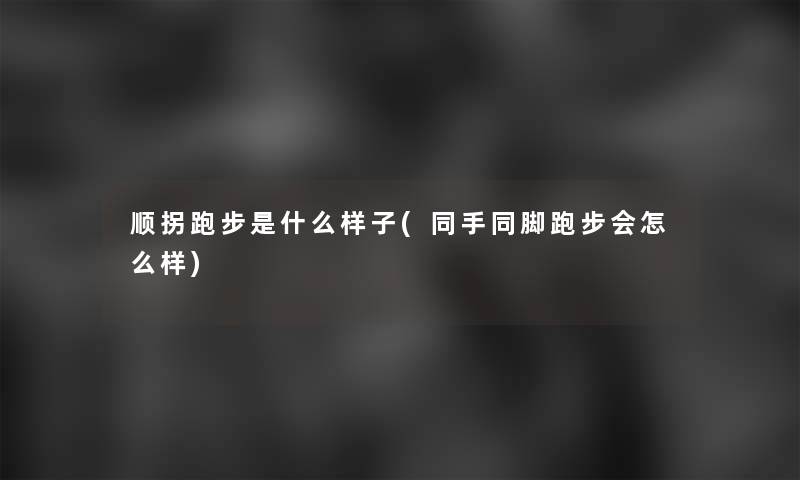 顺拐跑步是什么样子(同手同脚跑步会怎么样) 顺拐跑步是什么样子(同手同脚跑步会怎么样)