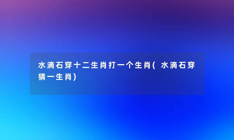 水滴石穿十二生肖打一个生肖(水滴石穿猜一生肖) 水滴石穿十二生肖打一个生肖(水滴石穿猜一生肖)
