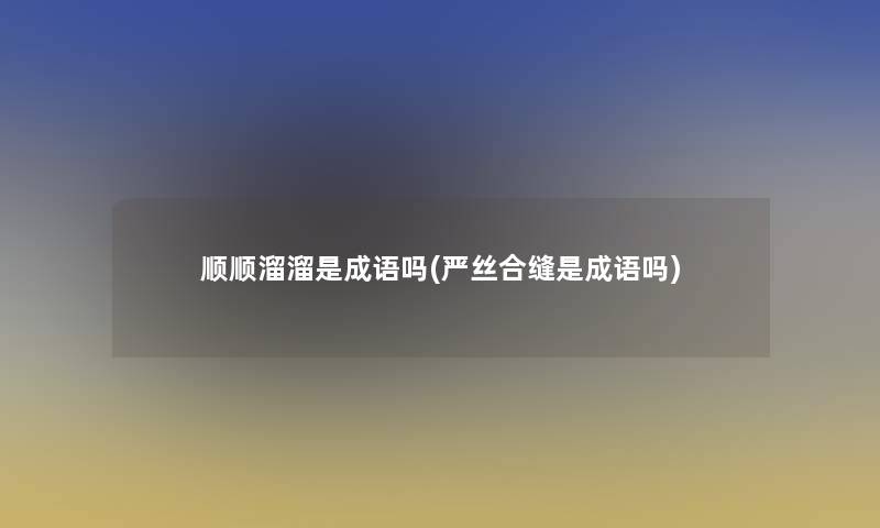 顺顺溜溜是成语吗(严丝合缝是成语吗) 顺顺溜溜是成语吗(严丝合缝是成语吗)