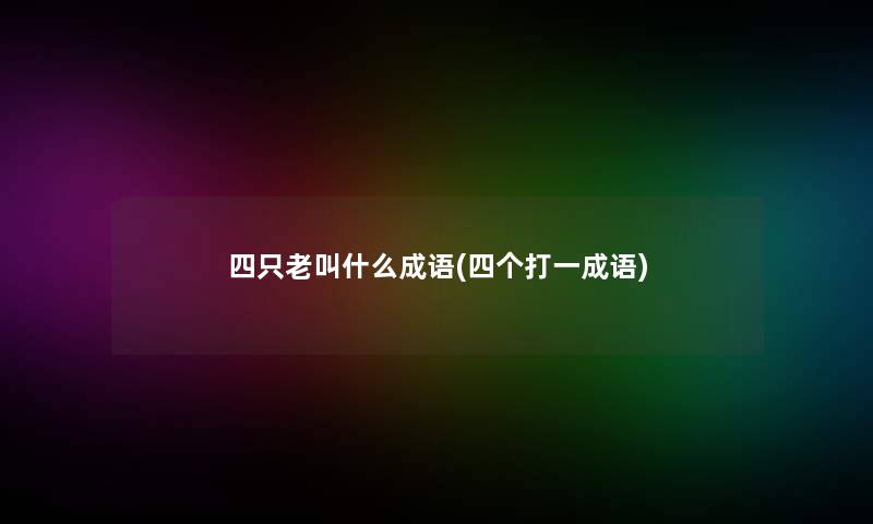 四只老叫什么成语(四个打一成语) 四只老叫什么成语(四个打一成语)