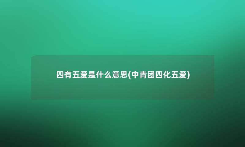 四有五爱是什么意思(中青团四化五爱) 四有五爱是什么意思(中青团四化五爱)