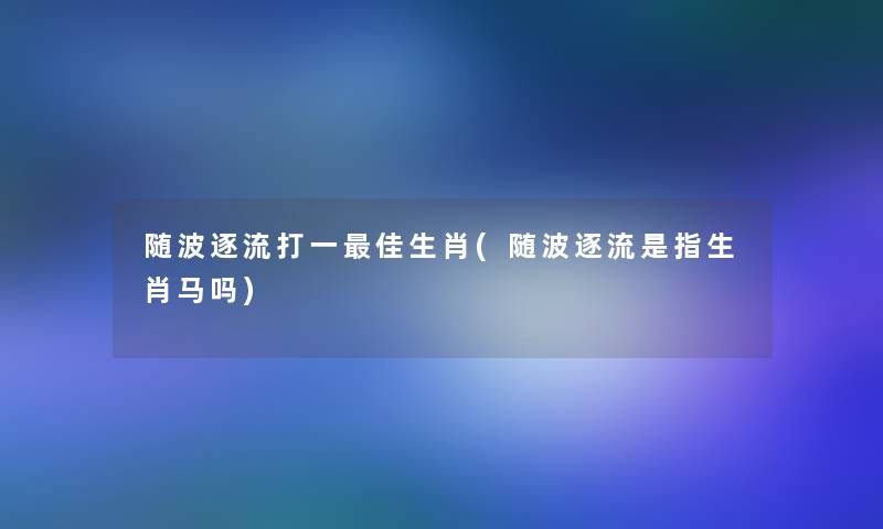 随波逐流打一理想生肖(随波逐流是指生肖马吗) 随波逐流打一理想生肖(随波逐流是指生肖马吗)
