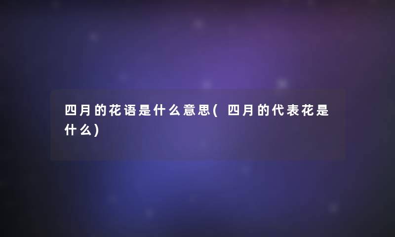 四月的花语是什么意思(四月的代表花是什么) 四月的花语是什么意思(四月的代表花是什么)