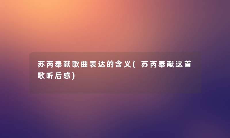 苏芮奉献歌曲表达的含义(苏芮奉献这首歌听后感) 苏芮奉献歌曲表达的含义(苏芮奉献这首歌听后感)