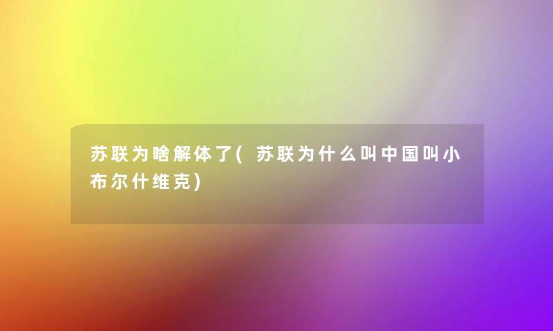 苏联为啥解体了(苏联为什么叫中国叫小布尔什维克) 苏联为啥解体了(苏联为什么叫中国叫小布尔什维克)
